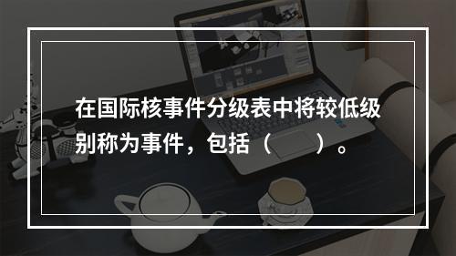 在国际核事件分级表中将较低级别称为事件，包括（　　）。