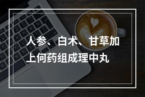 人参、白术、甘草加上何药组成理中丸