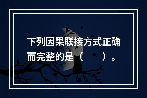 下列因果联接方式正确而完整的是（　　）。