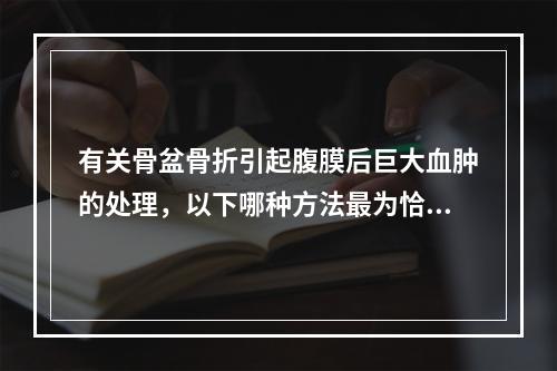 有关骨盆骨折引起腹膜后巨大血肿的处理，以下哪种方法最为恰当？