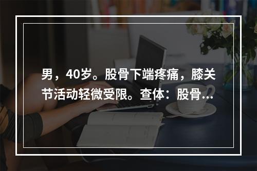 男，40岁。股骨下端疼痛，膝关节活动轻微受限。查体：股骨下端