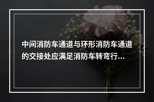 中间消防车通道与环形消防车通道的交接处应满足消防车转弯行驶且