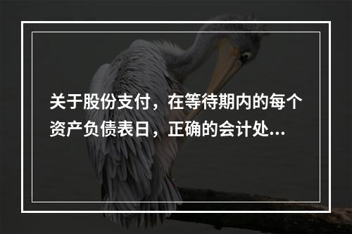 关于股份支付，在等待期内的每个资产负债表日，正确的会计处理方