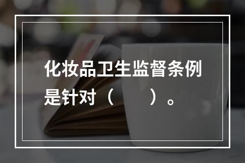 化妆品卫生监督条例是针对（　　）。