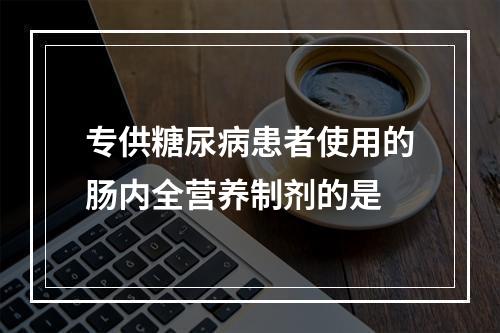 专供糖尿病患者使用的肠内全营养制剂的是