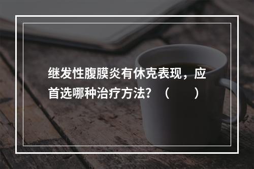 继发性腹膜炎有休克表现，应首选哪种治疗方法？（　　）