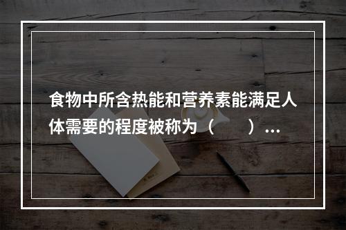 食物中所含热能和营养素能满足人体需要的程度被称为（　　）。