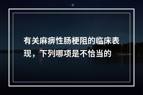 有关麻痹性肠梗阻的临床表现，下列哪项是不恰当的