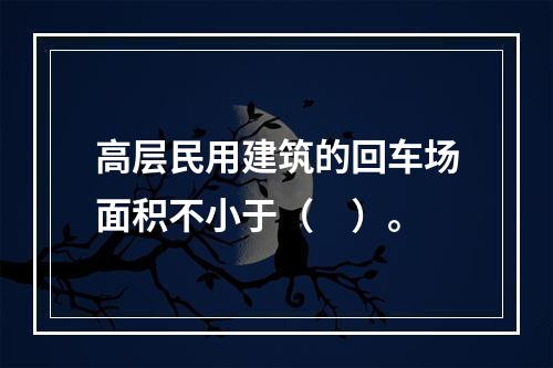 高层民用建筑的回车场面积不小于（　）。