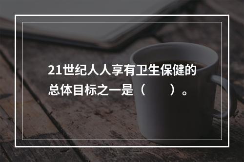 21世纪人人享有卫生保健的总体目标之一是（　　）。