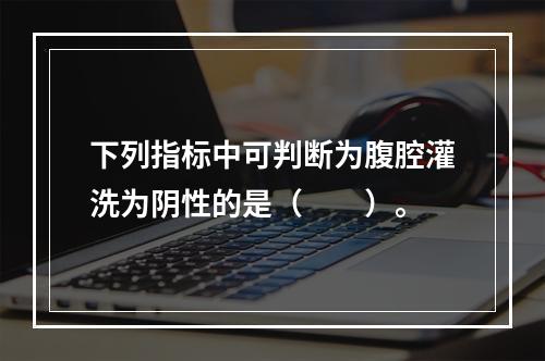 下列指标中可判断为腹腔灌洗为阴性的是（　　）。