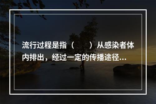 流行过程是指（　　）从感染者体内排出，经过一定的传播途径。侵