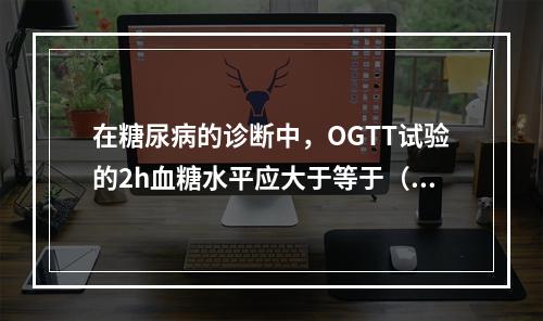 在糖尿病的诊断中，OGTT试验的2h血糖水平应大于等于（　　