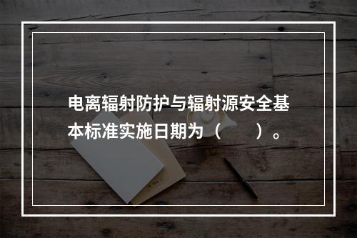 电离辐射防护与辐射源安全基本标准实施日期为（　　）。