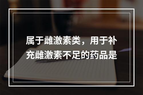 属于雌激素类，用于补充雌激素不足的药品是