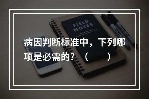 病因判断标准中，下列哪项是必需的？（　　）