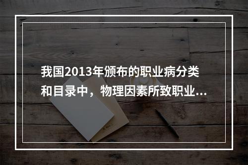 我国2013年颁布的职业病分类和目录中，物理因素所致职业病有