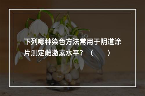 下列哪种染色方法常用于阴道涂片测定雌激素水平？（　　）