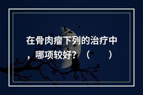 在骨肉瘤下列的治疗中，哪项较好？（　　）