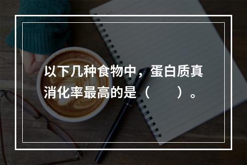 以下几种食物中，蛋白质真消化率最高的是（　　）。