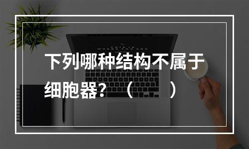 下列哪种结构不属于细胞器？（　　）