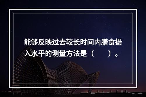 能够反映过去较长时间内膳食摄入水平的测量方法是（　　）。