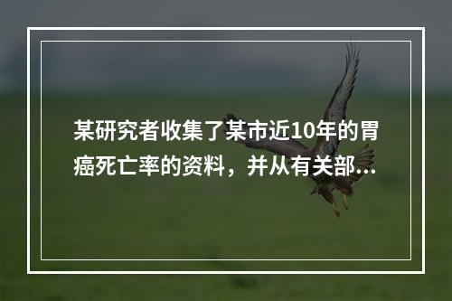 某研究者收集了某市近10年的胃癌死亡率的资料，并从有关部门获