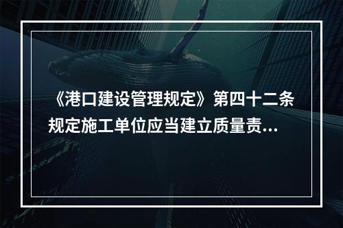 《港口建设管理规定》第四十二条规定施工单位应当建立质量责任制