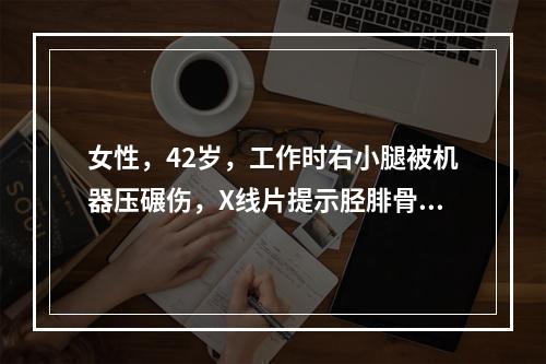 女性，42岁，工作时右小腿被机器压碾伤，X线片提示胫腓骨中下