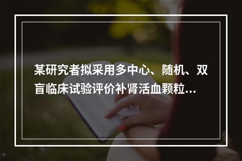 某研究者拟采用多中心、随机、双盲临床试验评价补肾活血颗粒改善