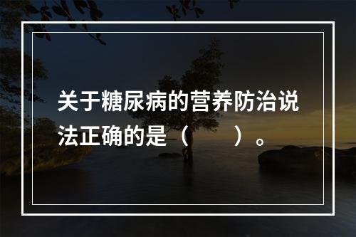 关于糖尿病的营养防治说法正确的是（　　）。