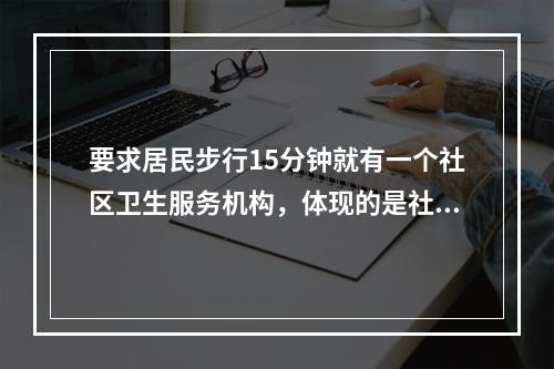 要求居民步行15分钟就有一个社区卫生服务机构，体现的是社区卫