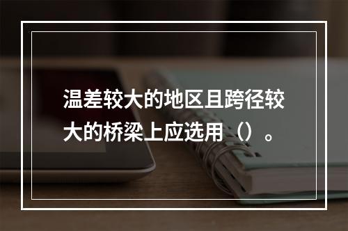 温差较大的地区且跨径较大的桥梁上应选用（）。