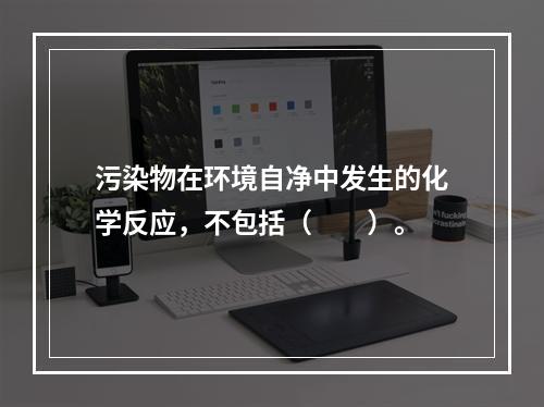 污染物在环境自净中发生的化学反应，不包括（　　）。