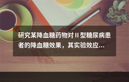 研究某降血糖药物对Ⅱ型糖尿病患者的降血糖效果，其实验效应为（