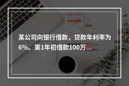 某公司向银行借款，贷款年利率为6％。第1年初借款100万元，