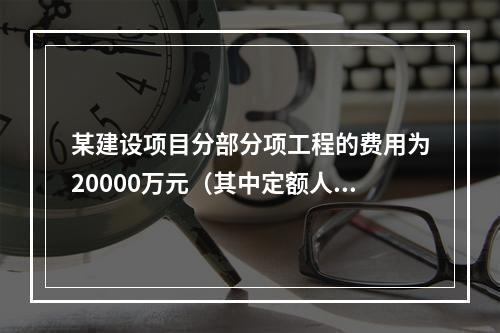 某建设项目分部分项工程的费用为20000万元（其中定额人工费