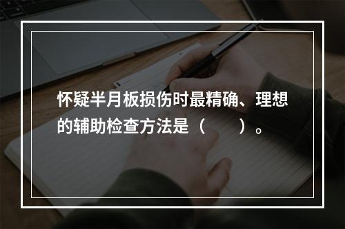 怀疑半月板损伤时最精确、理想的辅助检查方法是（　　）。