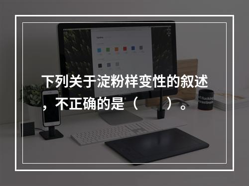 下列关于淀粉样变性的叙述，不正确的是（　　）。