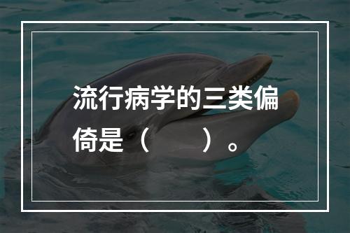 流行病学的三类偏倚是（　　）。