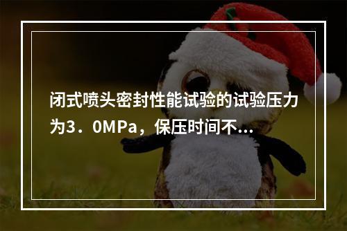 闭式喷头密封性能试验的试验压力为3．0MPa，保压时间不少于