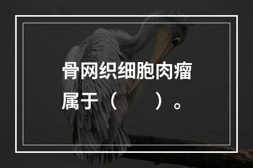 骨网织细胞肉瘤属于（　　）。