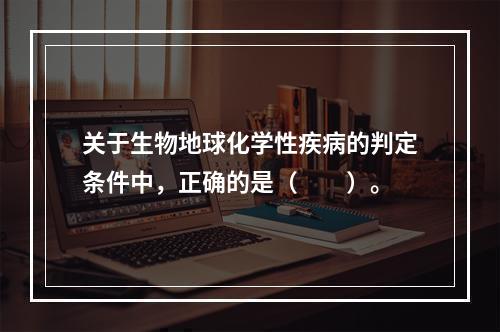 关于生物地球化学性疾病的判定条件中，正确的是（　　）。