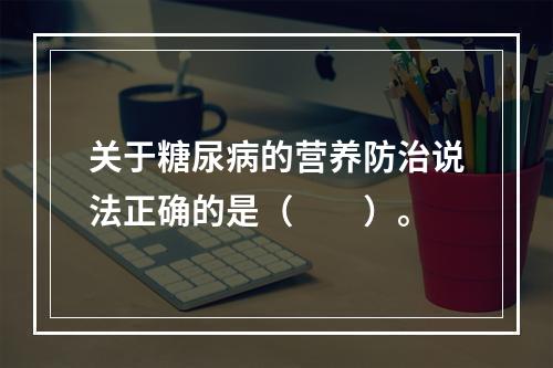 关于糖尿病的营养防治说法正确的是（　　）。