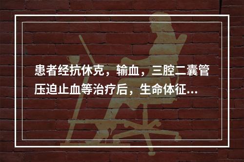 患者经抗休克，输血，三腔二囊管压迫止血等治疗后，生命体征逐渐