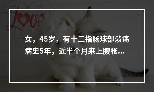 女，45岁。有十二指肠球部溃疡病史5年，近半个月来上腹胀痛，