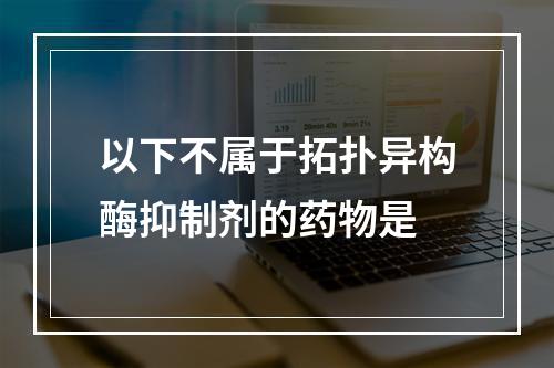 以下不属于拓扑异构酶抑制剂的药物是