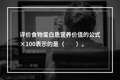 评价食物蛋白质营养价值的公式×100表示的是（　　）。