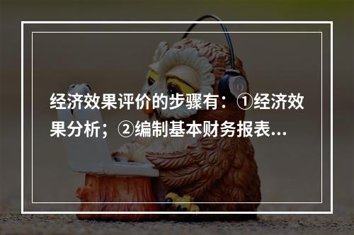 经济效果评价的步骤有：①经济效果分析；②编制基本财务报表；③