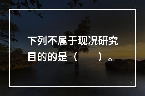 下列不属于现况研究目的的是（　　）。